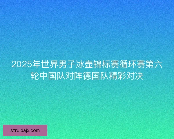 2025年世界男子冰壶锦标赛循环赛第六轮中国队对阵德国队精彩对决 2025年世界男子冰壶锦标赛循环赛第六轮中国队对阵德国队精彩对决