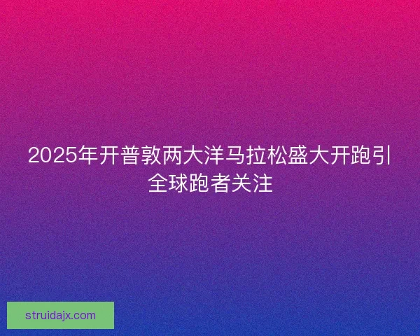 2025年开普敦两大洋马拉松盛大开跑引全球跑者关注