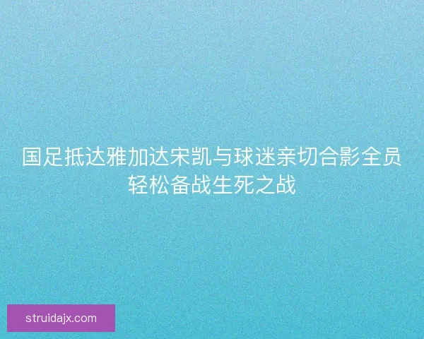 国足抵达雅加达宋凯与球迷亲切合影全员轻松备战生死之战 国足抵达雅加达宋凯与球迷亲切合影全员轻松备战生死之战