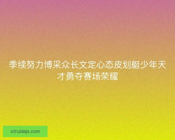 季续努力博采众长文定心态皮划艇少年天才勇夺赛场荣耀 季续努力博采众长文定心态皮划艇少年天才勇夺赛场荣耀