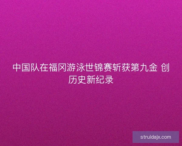 中国队在福冈游泳世锦赛斩获第九金 创历史新纪录 中国队在福冈游泳世锦赛斩获第九金 创历史新纪录