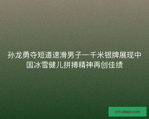 孙龙勇夺短道速滑男子一千米银牌展现中国冰雪健儿拼搏精神再创佳绩