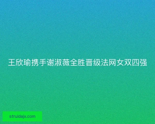 王欣瑜携手谢淑薇全胜晋级法网女双四强 王欣瑜携手谢淑薇全胜晋级法网女双四强