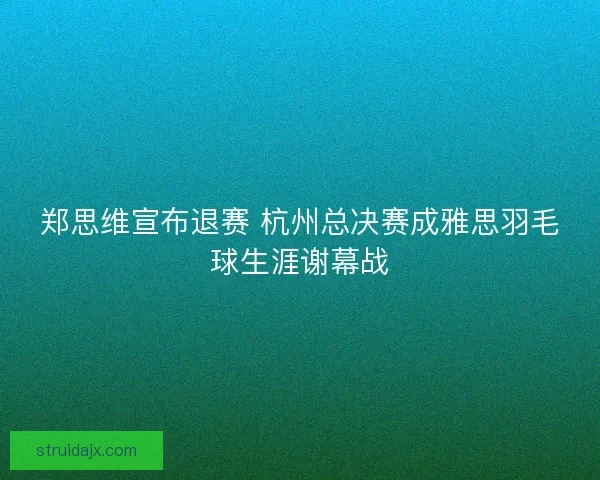 郑思维宣布退赛 杭州总决赛成雅思羽毛球生涯谢幕战 郑思维宣布退赛 杭州总决赛成雅思羽毛球生涯谢幕战
