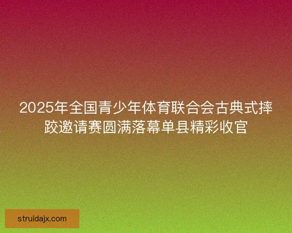 2025年全国青少年体育联合会古典式摔跤邀请赛圆满落幕单县精彩收官