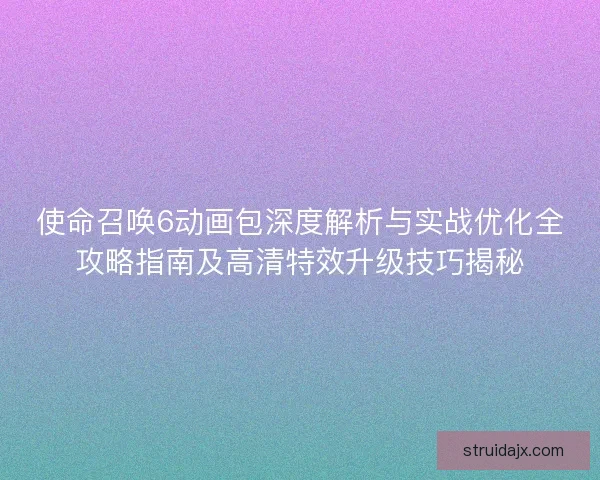 使命召唤6动画包深度解析与实战优化全攻略指南及高清特效升级技巧揭秘