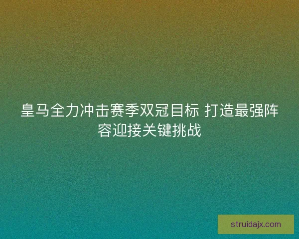 皇马全力冲击赛季双冠目标 打造最强阵容迎接关键挑战