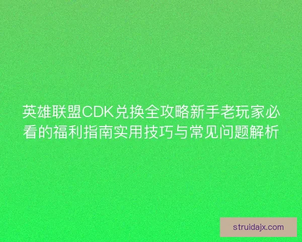 英雄联盟CDK兑换全攻略新手老玩家必看的福利指南实用技巧与常见问题解析