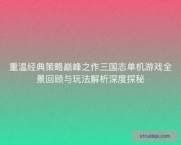 重温经典策略巅峰之作三国志单机游戏全景回顾与玩法解析深度探秘