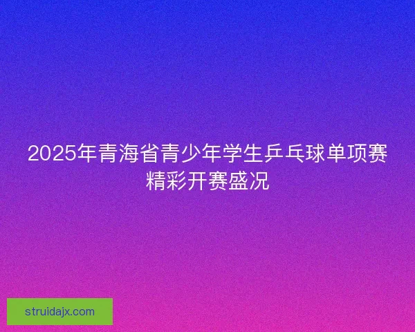 2025年青海省青少年学生乒乓球单项赛精彩开赛盛况