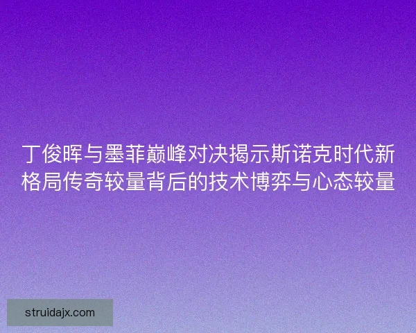 丁俊晖与墨菲巅峰对决揭示斯诺克时代新格局传奇较量背后的技术博弈与心态较量