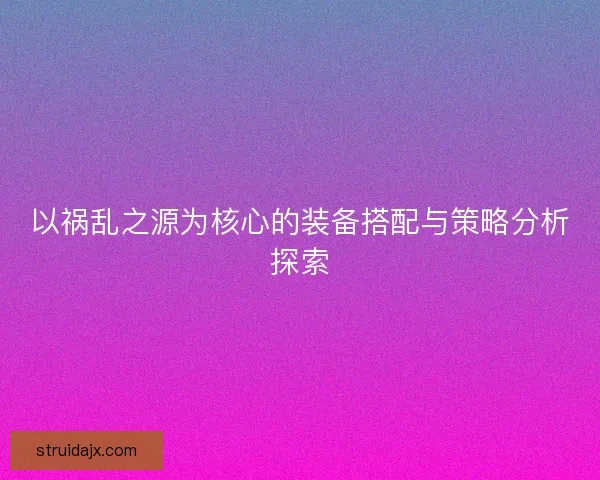 以祸乱之源为核心的装备搭配与策略分析探索