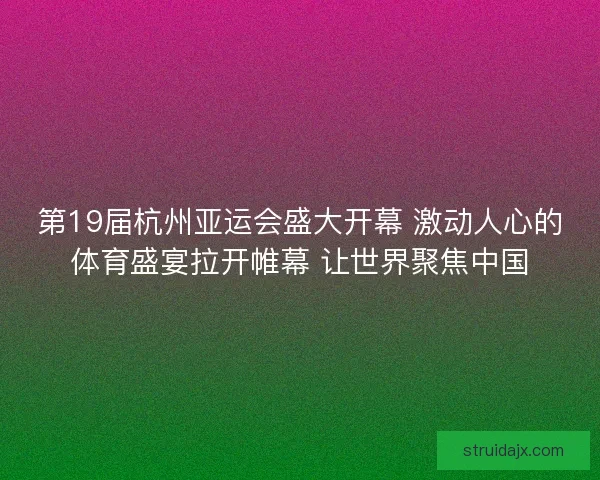 第19届杭州亚运会盛大开幕 激动人心的体育盛宴拉开帷幕 让世界聚焦中国
