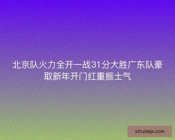 北京队火力全开一战31分大胜广东队豪取新年开门红重振士气