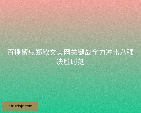 直播聚焦郑钦文美网关键战全力冲击八强决胜时刻