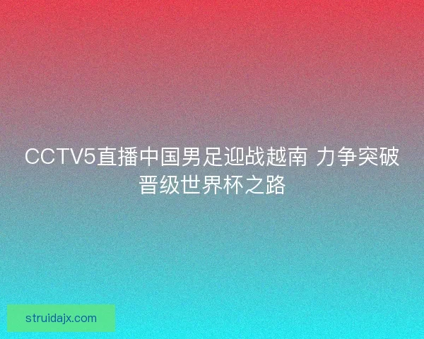 CCTV5直播中国男足迎战越南 力争突破晋级世界杯之路 CCTV5直播中国男足迎战越南 力争突破晋级世界杯之路
