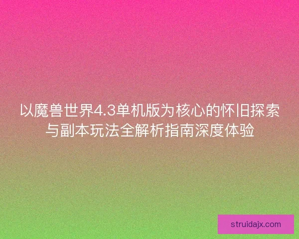 以魔兽世界4.3单机版为核心的怀旧探索与副本玩法全解析指南深度体验
