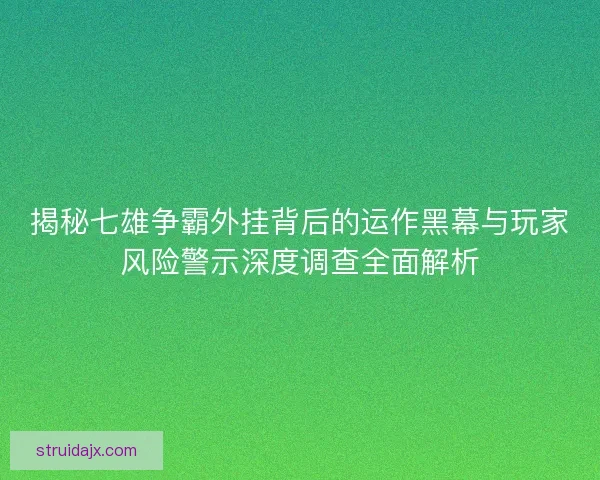 揭秘七雄争霸外挂背后的运作黑幕与玩家风险警示深度调查全面解析