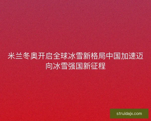 米兰冬奥开启全球冰雪新格局中国加速迈向冰雪强国新征程 米兰冬奥开启全球冰雪新格局中国加速迈向冰雪强国新征程