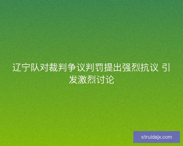 辽宁队对裁判争议判罚提出强烈抗议 引发激烈讨论