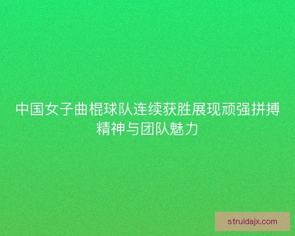 中国女子曲棍球队连续获胜展现顽强拼搏精神与团队魅力