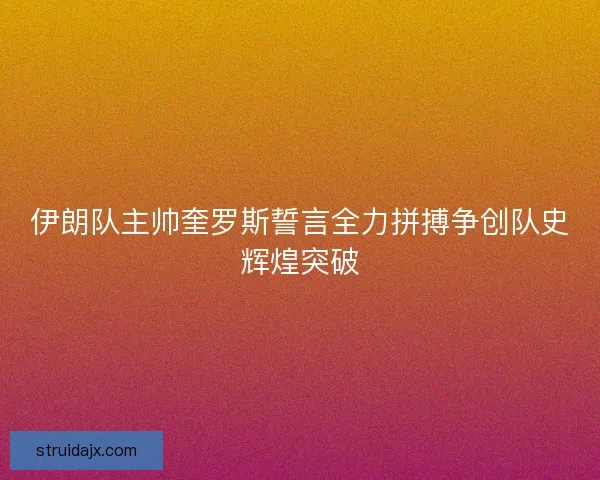 伊朗队主帅奎罗斯誓言全力拼搏争创队史辉煌突破