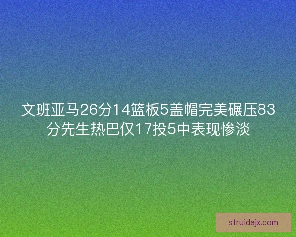 文班亚马26分14篮板5盖帽完美碾压83分先生热巴仅17投5中表现惨淡 文班亚马26分14篮板5盖帽完美碾压83分先生热巴仅17投5中表现惨淡