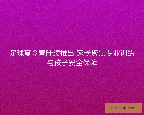 足球夏令营陆续推出 家长聚焦专业训练与孩子安全保障 足球夏令营陆续推出 家长聚焦专业训练与孩子安全保障