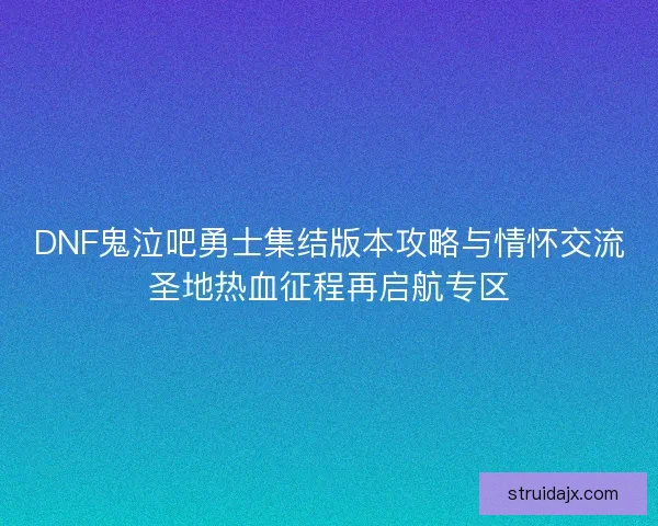 DNF鬼泣吧勇士集结版本攻略与情怀交流圣地热血征程再启航专区
