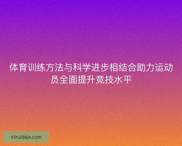 体育训练方法与科学进步相结合助力运动员全面提升竞技水平 体育训练方法与科学进步相结合助力运动员全面提升竞技水平
