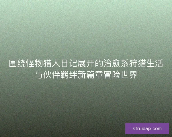 围绕怪物猎人日记展开的治愈系狩猎生活与伙伴羁绊新篇章冒险世界