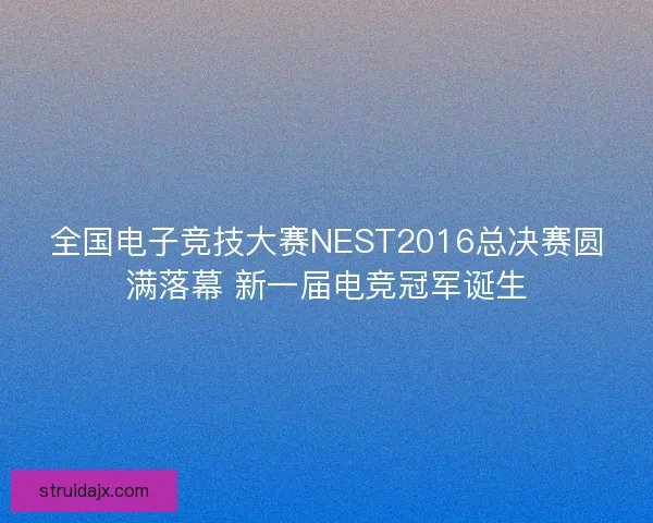 全国电子竞技大赛NEST2016总决赛圆满落幕 新一届电竞冠军诞生 全国电子竞技大赛NEST2016总决赛圆满落幕 新一届电竞冠军诞生